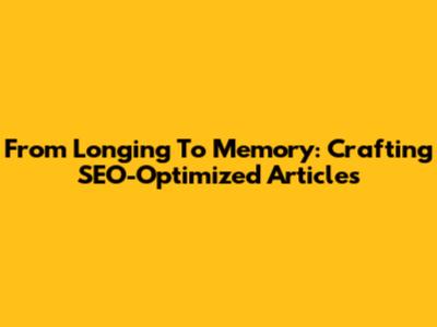 From Longing To Memory: Crafting SEO-Optimized Articles
