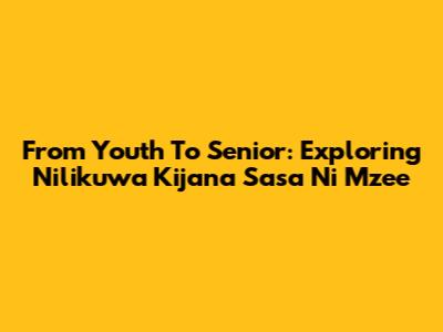 From Youth To Senior: Exploring 'Nilikuwa Kijana Sasa Ni Mzee'