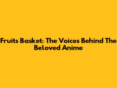Fruits Basket: The Voices Behind The Beloved Anime