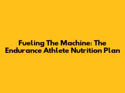 Fueling The Machine: The Endurance Athlete Nutrition Plan