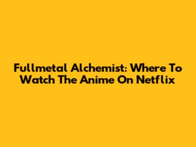 Fullmetal Alchemist: Where To Watch The Anime On Netflix