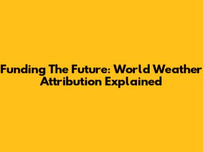 Funding The Future: World Weather Attribution Explained