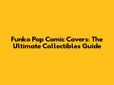 Funko Pop Comic Covers: The Ultimate Collectibles Guide