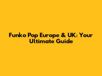 Funko Pop Europe & UK: Your Ultimate Guide