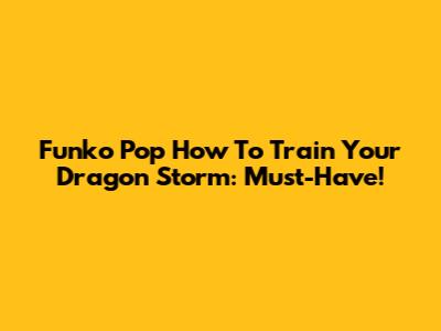 Funko Pop How To Train Your Dragon Storm: Must-Have!