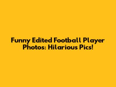 Funny Edited Football Player Photos: Hilarious Pics!