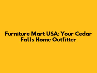 Furniture Mart USA: Your Cedar Falls Home Outfitter
