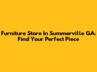 Furniture Store In Summerville GA: Find Your Perfect Piece