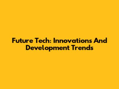 Future Tech: Innovations And Development Trends