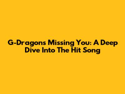 G-Dragon's "Missing You": A Deep Dive Into The Hit Song