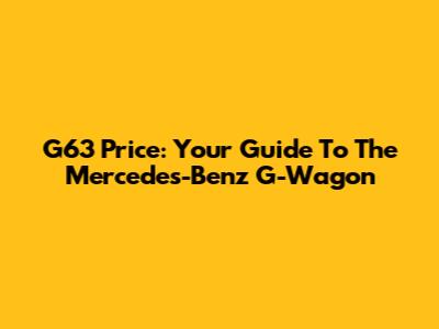 G63 Price: Your Guide To The Mercedes-Benz G-Wagon