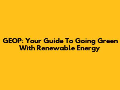 GEOP: Your Guide To Going Green With Renewable Energy