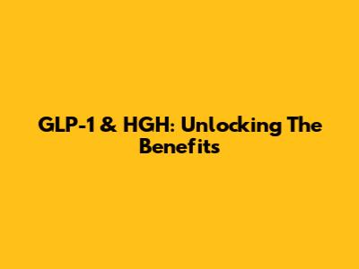 GLP-1 & HGH: Unlocking The Benefits