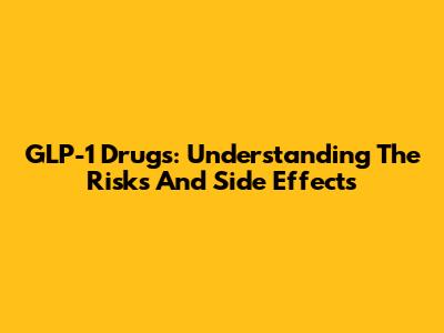 GLP-1 Drugs: Understanding The Risks And Side Effects