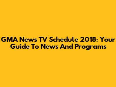 GMA News TV Schedule 2018: Your Guide To News And Programs