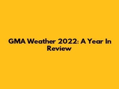 GMA Weather 2022: A Year In Review