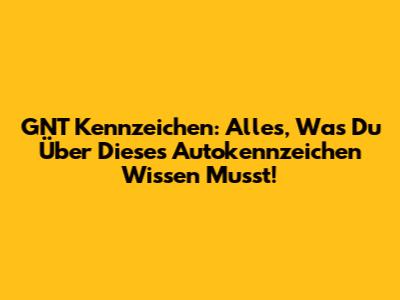GNT Kennzeichen: Alles, Was Du Über Dieses Autokennzeichen Wissen Musst!