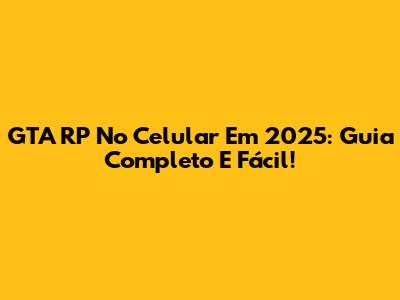 GTA RP No Celular Em 2025: Guia Completo E Fácil!