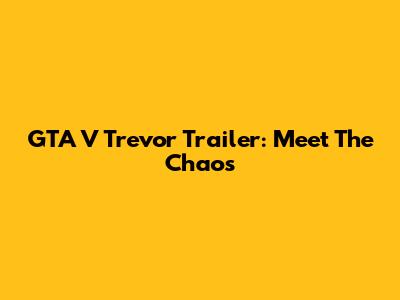 GTA V Trevor Trailer: Meet The Chaos