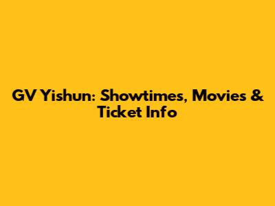 GV Yishun: Showtimes, Movies & Ticket Info