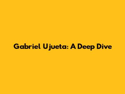 Gabriel Ujueta: A Deep Dive