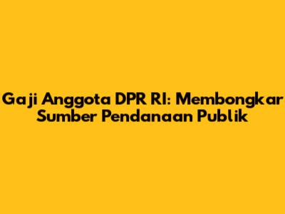Gaji Anggota DPR RI: Membongkar Sumber Pendanaan Publik