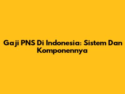 Gaji PNS Di Indonesia: Sistem Dan Komponennya