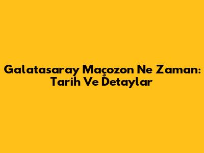 Galatasaray Maçozon Ne Zaman: Tarih Ve Detaylar
