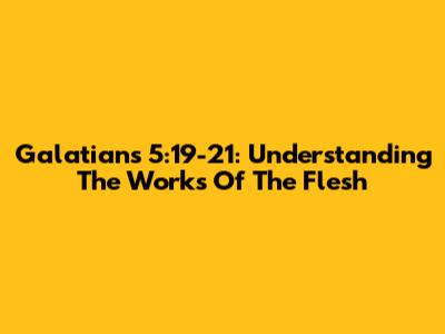 Galatians 5:19-21: Understanding The Works Of The Flesh