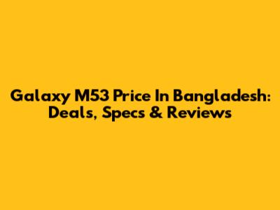 Galaxy M53 Price In Bangladesh: Deals, Specs & Reviews