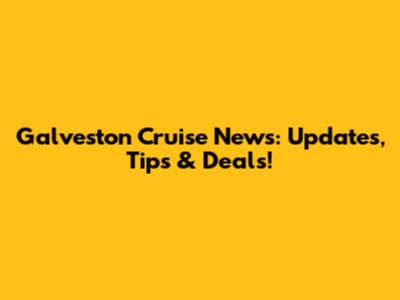 Galveston Cruise News: Updates, Tips & Deals!