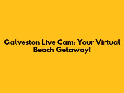 Galveston Live Cam: Your Virtual Beach Getaway!