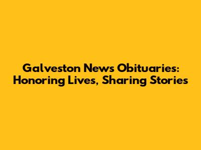 Galveston News Obituaries: Honoring Lives, Sharing Stories