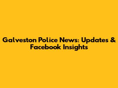 Galveston Police News: Updates & Facebook Insights