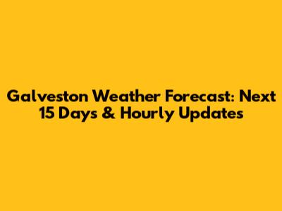 Galveston Weather Forecast: Next 15 Days & Hourly Updates