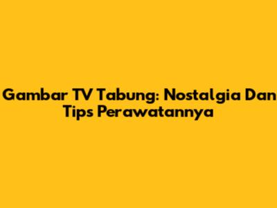 Gambar TV Tabung: Nostalgia Dan Tips Perawatannya
