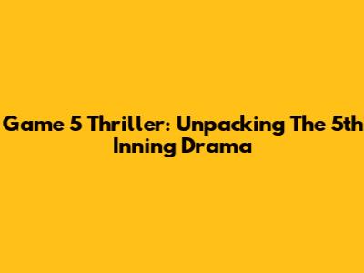 Game 5 Thriller: Unpacking The 5th Inning Drama