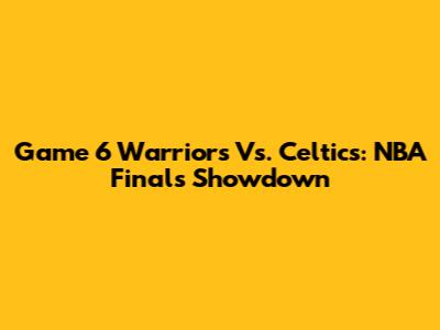 Game 6 Warriors Vs. Celtics: NBA Finals Showdown