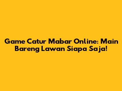 Game Catur Mabar Online: Main Bareng Lawan Siapa Saja!
