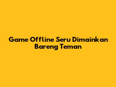 Game Offline Seru Dimainkan Bareng Teman