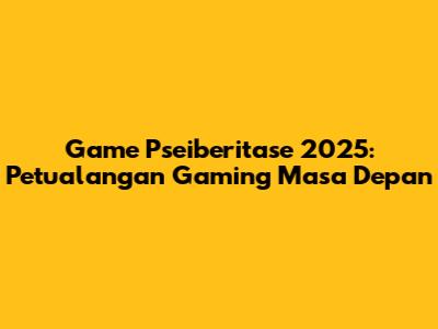 Game Pseiberitase 2025: Petualangan Gaming Masa Depan