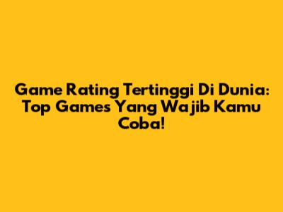 Game Rating Tertinggi Di Dunia: Top Games Yang Wajib Kamu Coba!