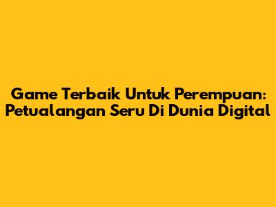 Game Terbaik Untuk Perempuan: Petualangan Seru Di Dunia Digital