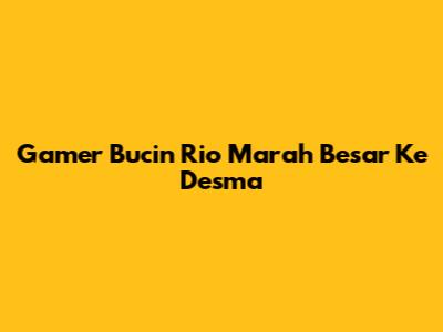 Gamer Bucin Rio Marah Besar Ke Desma
