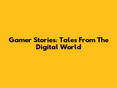 Gamer Stories: Tales From The Digital World