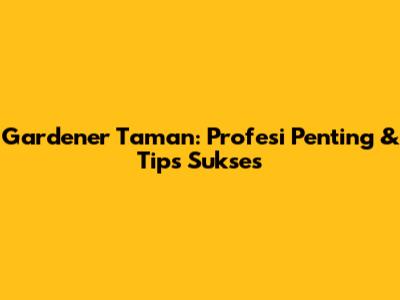 Gardener Taman: Profesi Penting & Tips Sukses