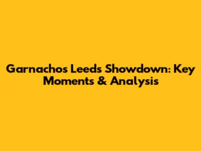 Garnacho's Leeds Showdown: Key Moments & Analysis