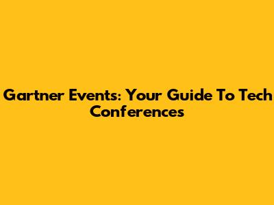 Gartner Events: Your Guide To Tech Conferences