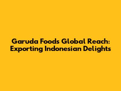 Garuda Food's Global Reach: Exporting Indonesian Delights