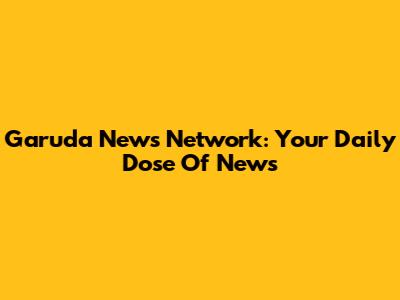 Garuda News Network: Your Daily Dose Of News